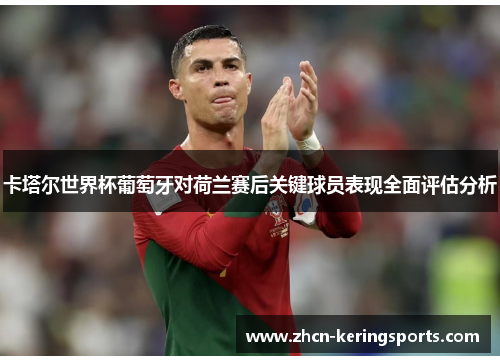 卡塔尔世界杯葡萄牙对荷兰赛后关键球员表现全面评估分析