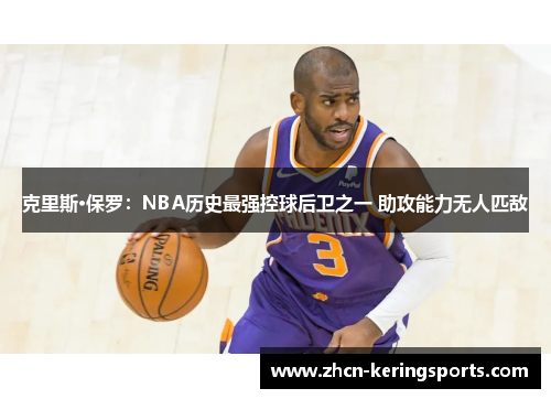 克里斯·保罗：NBA历史最强控球后卫之一 助攻能力无人匹敌