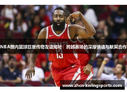 NBA圈内篮球巨星传奇友谊揭秘：跨越赛场的深厚情谊与默契合作