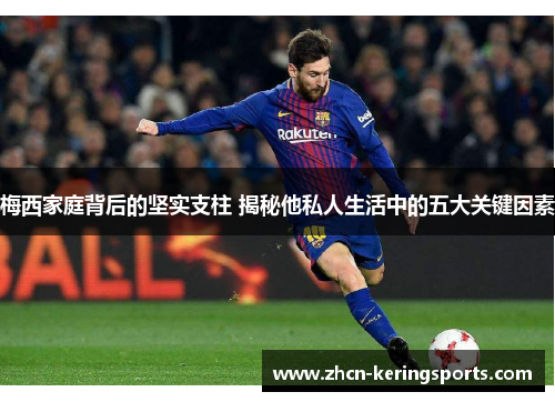梅西家庭背后的坚实支柱 揭秘他私人生活中的五大关键因素
