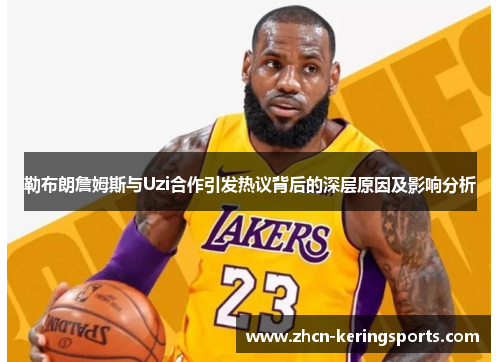 勒布朗詹姆斯与Uzi合作引发热议背后的深层原因及影响分析