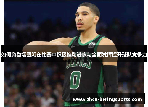 如何激励塔图姆在比赛中积极推动进攻与全面发挥提升球队竞争力