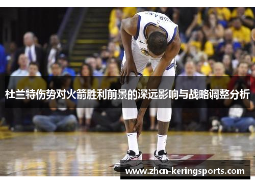 杜兰特伤势对火箭胜利前景的深远影响与战略调整分析