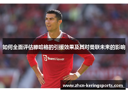 如何全面评估滕哈格的引援效果及其对曼联未来的影响