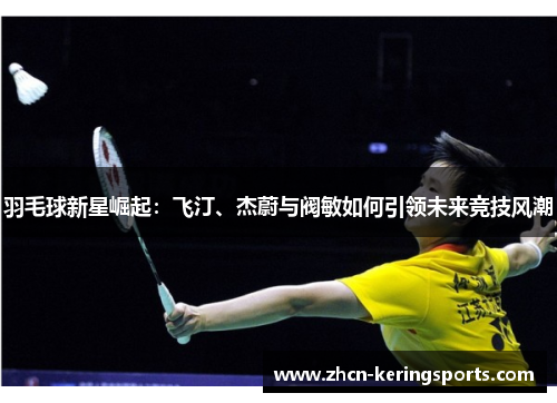 羽毛球新星崛起：飞汀、杰蔚与阀敏如何引领未来竞技风潮