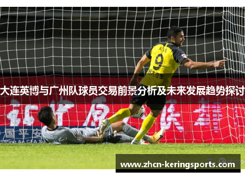 大连英博与广州队球员交易前景分析及未来发展趋势探讨