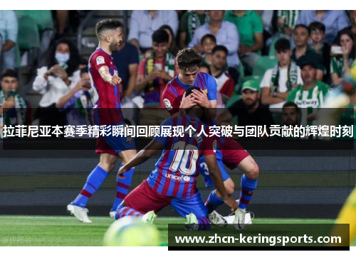 拉菲尼亚本赛季精彩瞬间回顾展现个人突破与团队贡献的辉煌时刻