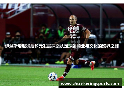 伊涅斯塔退役后多元发展探索从足球到商业与文化的跨界之路